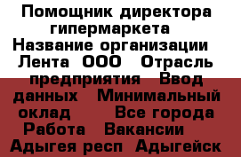 Помощник директора гипермаркета › Название организации ­ Лента, ООО › Отрасль предприятия ­ Ввод данных › Минимальный оклад ­ 1 - Все города Работа » Вакансии   . Адыгея респ.,Адыгейск г.